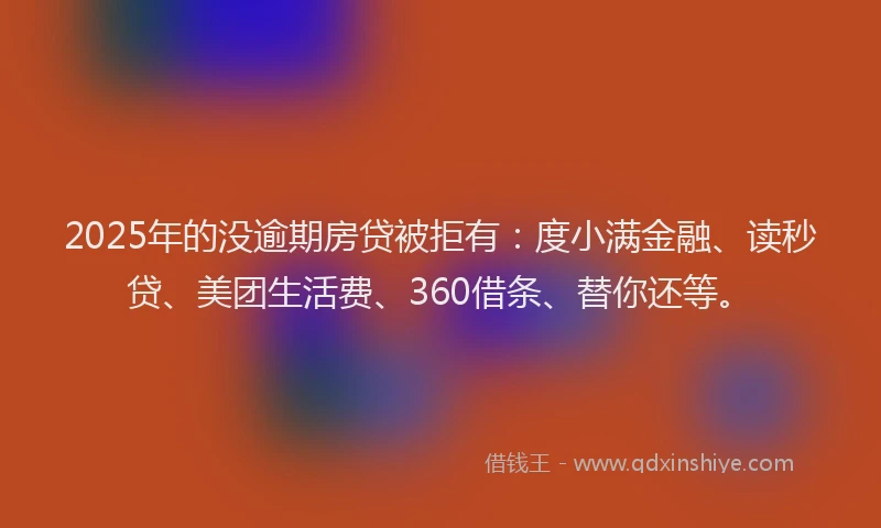 2025年的没逾期房贷被拒有：度小满金融、读秒贷、美团生活费、360借条、替你还等。