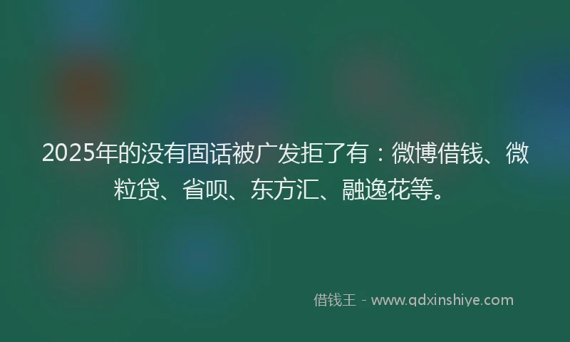 2025年的没有固话被广发拒了有：微博借钱、微粒贷、省呗、东方汇、融逸花等。