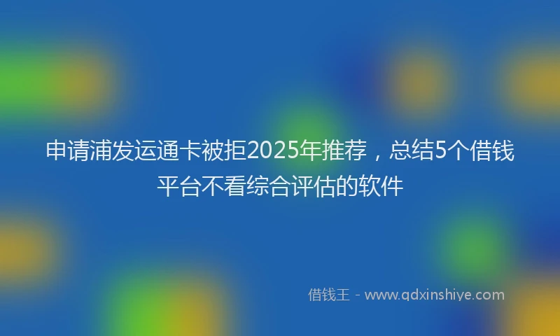 申请浦发运通卡被拒2025年推荐，总结5个借钱平台不看综合评估的软件
