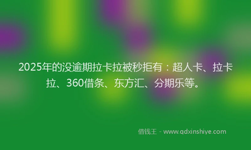 2025年的没逾期拉卡拉被秒拒有：超人卡、拉卡拉、360借条、东方汇、分期乐等。