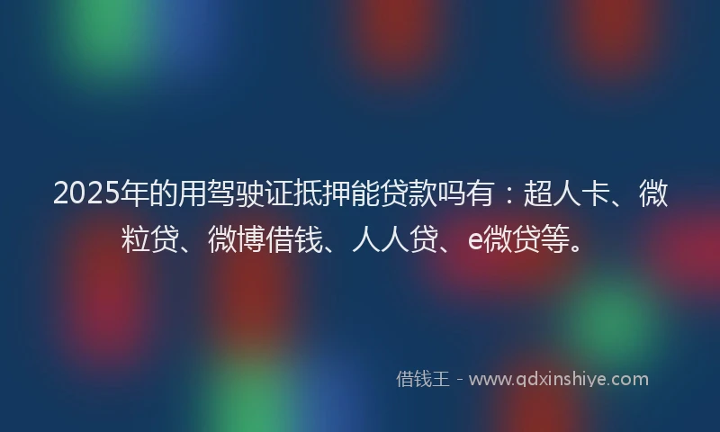 2025年的用驾驶证抵押能贷款吗有：超人卡、微粒贷、微博借钱、人人贷、e微贷等。