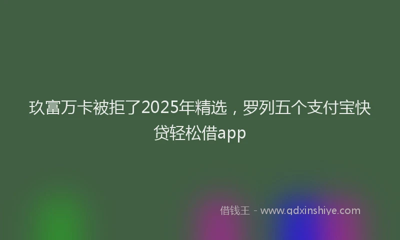 玖富万卡被拒了2025年精选，罗列五个支付宝快贷轻松借app