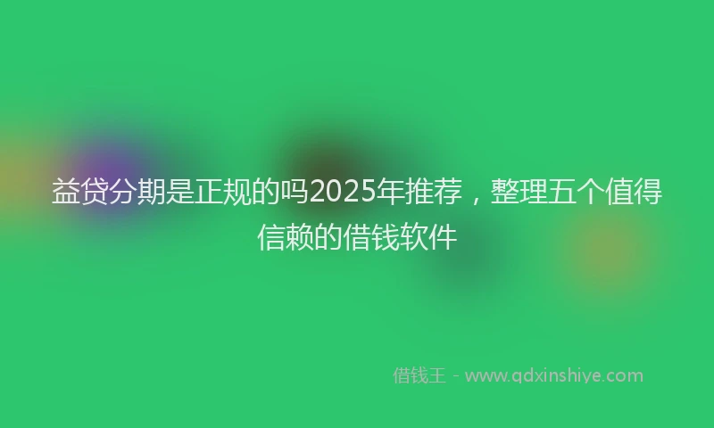 益贷分期是正规的吗2025年推荐，整理五个值得信赖的借钱软件