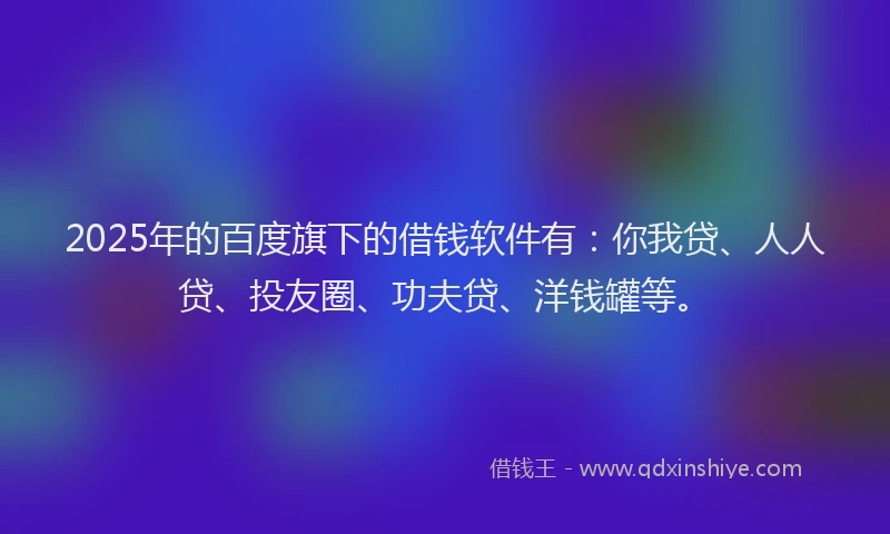 2025年的百度旗下的借钱软件有：你我贷、人人贷、投友圈、功夫贷、洋钱罐等。