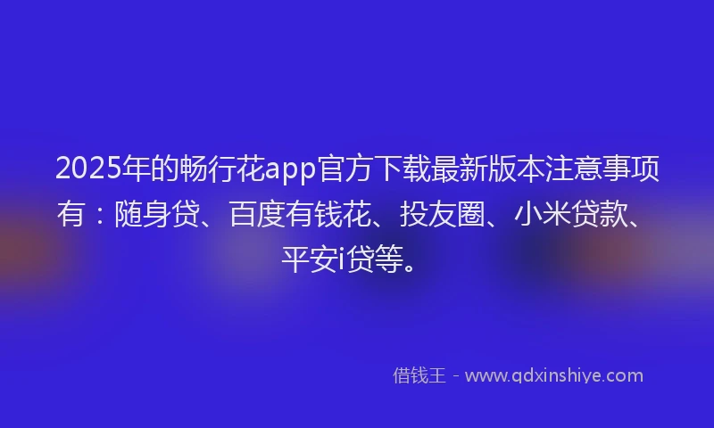 2025年的畅行花app官方下载最新版本注意事项有：随身贷、百度有钱花、投友圈、小米贷款、平安i贷等。