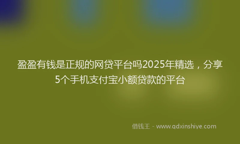 盈盈有钱是正规的网贷平台吗2025年精选，分享5个手机支付宝小额贷款的平台