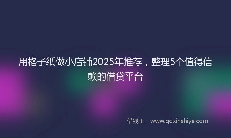 用格子纸做小店铺2025年推荐，整理5个值得信赖的借贷平台