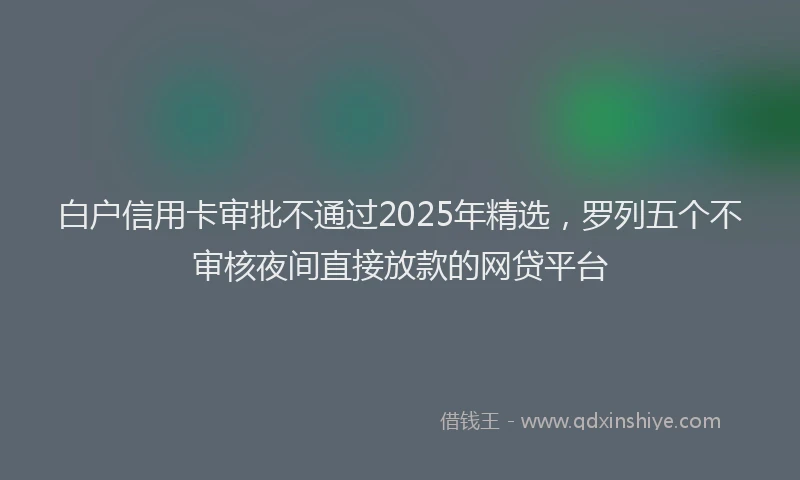 白户信用卡审批不通过2025年精选，罗列五个不审核夜间直接放款的网贷平台