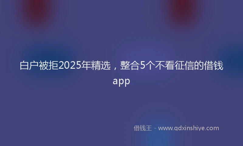 白户被拒2025年精选，整合5个不看征信的借钱app