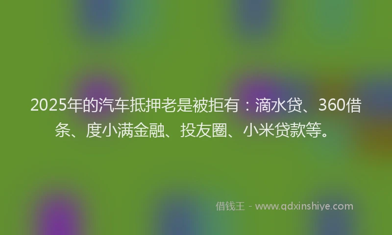 2025年的汽车抵押老是被拒有：滴水贷、360借条、度小满金融、投友圈、小米贷款等。