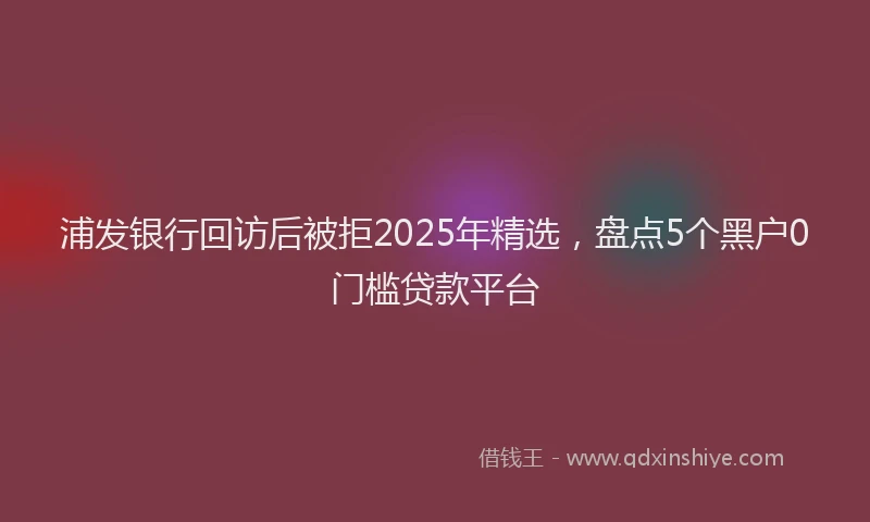 浦发银行回访后被拒2025年精选，盘点5个黑户0门槛贷款平台