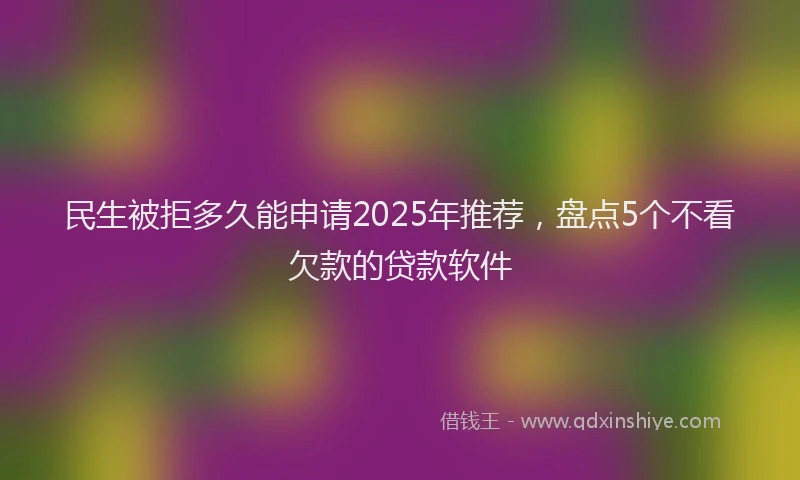 民生被拒多久能申请2025年推荐，盘点5个不看欠款的贷款软件