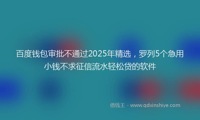 百度钱包审批不通过2025年精选，罗列5个急用小钱不求征信流水轻松贷的软件