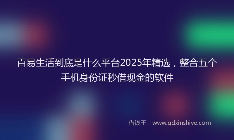 百易生活到底是什么平台2025年精选，整合五个手机身份证秒借现金的软件