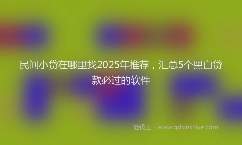 民间小贷在哪里找2025年推荐，汇总5个黑白贷款必过的软件