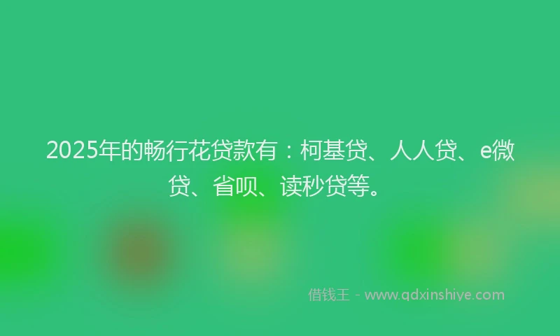 2025年的畅行花贷款有：柯基贷、人人贷、e微贷、省呗、读秒贷等。