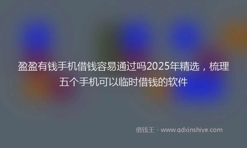 盈盈有钱手机借钱容易通过吗2025年精选，梳理五个手机可以临时借钱的软件