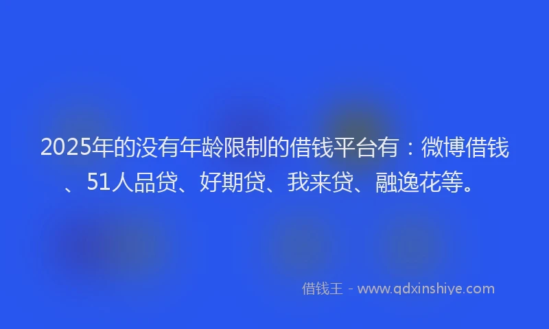 2025年的没有年龄限制的借钱平台有：微博借钱、51人品贷、好期贷、我来贷、融逸花等。
