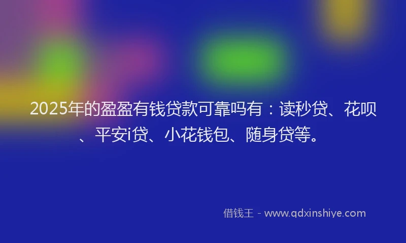 2025年的盈盈有钱贷款可靠吗有：读秒贷、花呗、平安i贷、小花钱包、随身贷等。