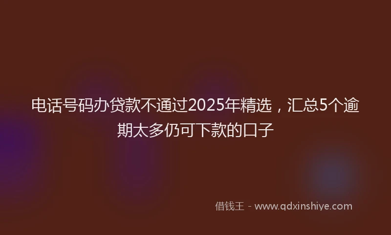 电话号码办贷款不通过2025年精选，汇总5个逾期太多仍可下款的口子