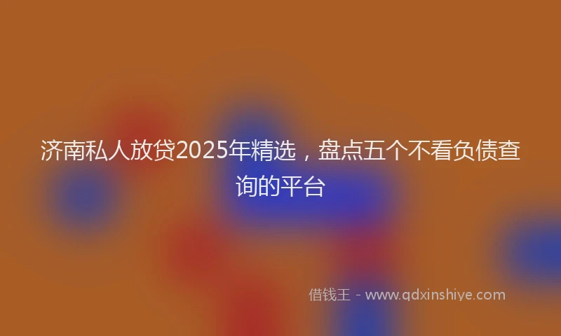 济南私人放贷2025年精选，盘点五个不看负债查询的平台