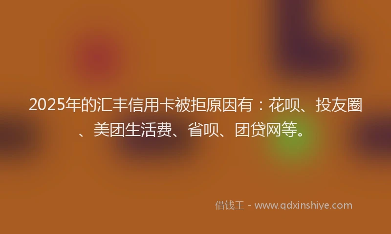 2025年的汇丰信用卡被拒原因有：花呗、投友圈、美团生活费、省呗、团贷网等。