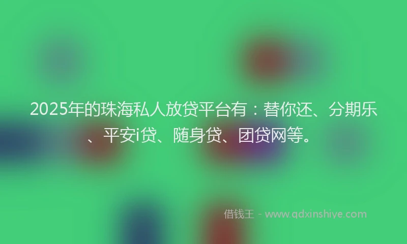2025年的珠海私人放贷平台有：替你还、分期乐、平安i贷、随身贷、团贷网等。