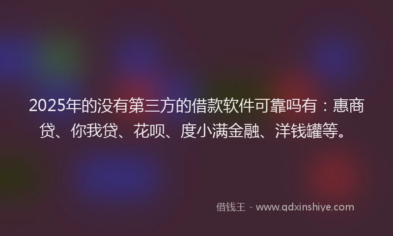2025年的没有第三方的借款软件可靠吗有：惠商贷、你我贷、花呗、度小满金融、洋钱罐等。