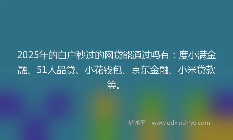 2025年的白户秒过的网贷能通过吗有：度小满金融、51人品贷、小花钱包、京东金融、小米贷款等。