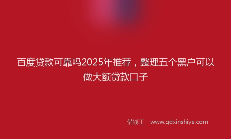 百度贷款可靠吗2025年推荐，整理五个黑户可以做大额贷款口子