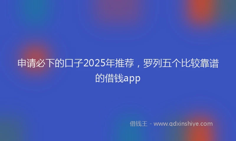 申请必下的口子2025年推荐，罗列五个比较靠谱的借钱app