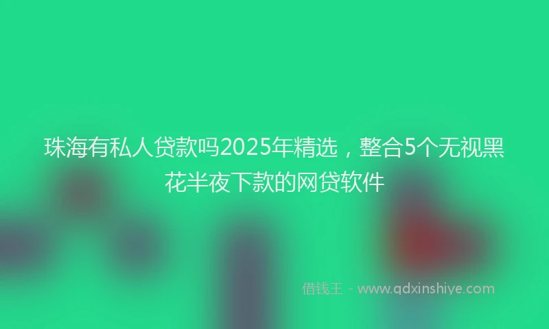 珠海有私人贷款吗2025年精选，整合5个无视黑花半夜下款的网贷软件