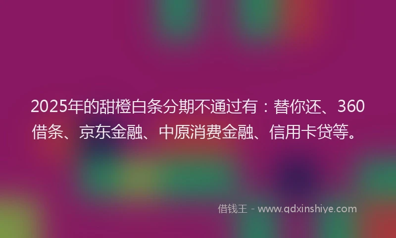 2025年的甜橙白条分期不通过有：替你还、360借条、京东金融、中原消费金融、信用卡贷等。