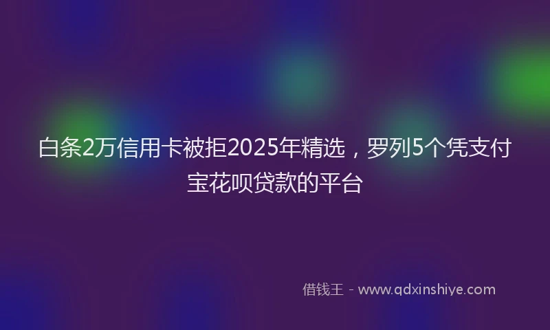 白条2万信用卡被拒2025年精选，罗列5个凭支付宝花呗贷款的平台