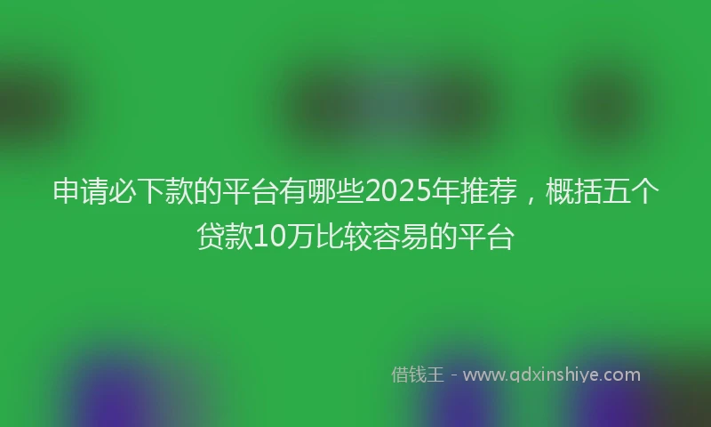 申请必下款的平台有哪些2025年推荐，概括五个贷款10万比较容易的平台