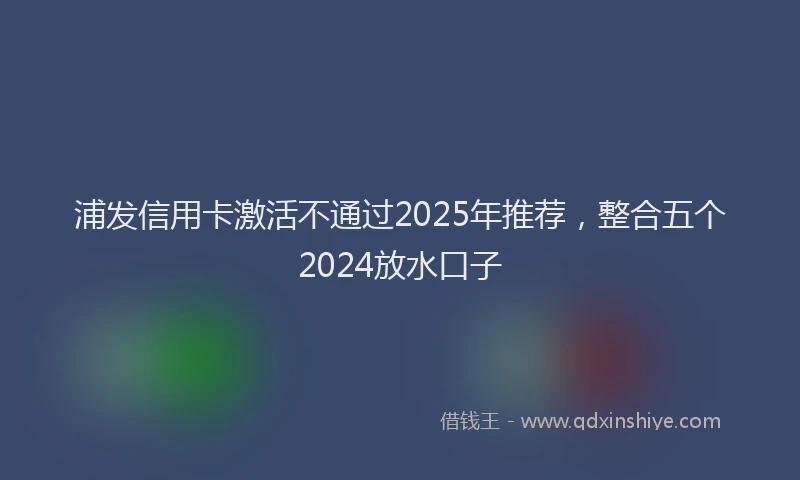 浦发信用卡激活不通过2025年推荐，整合五个2024放水口子