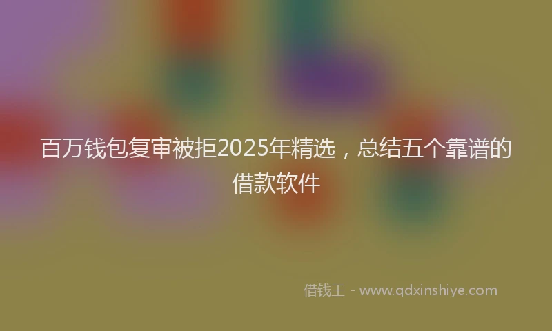 百万钱包复审被拒2025年精选，总结五个靠谱的借款软件
