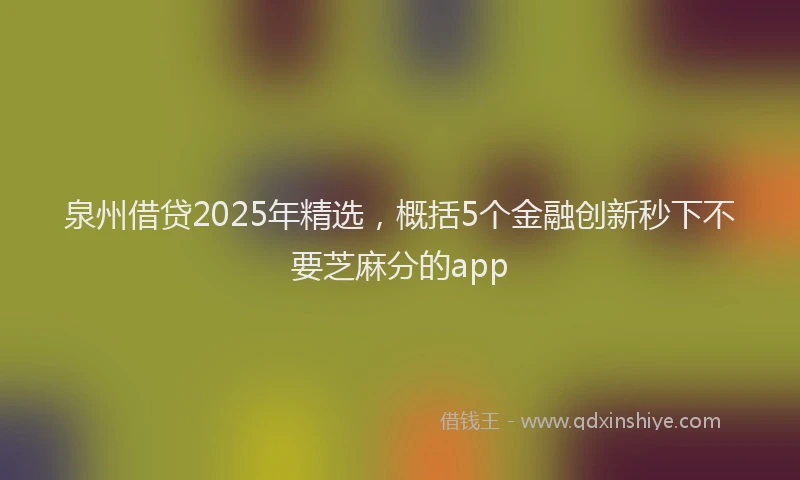 泉州借贷2025年精选，概括5个金融创新秒下不要芝麻分的app
