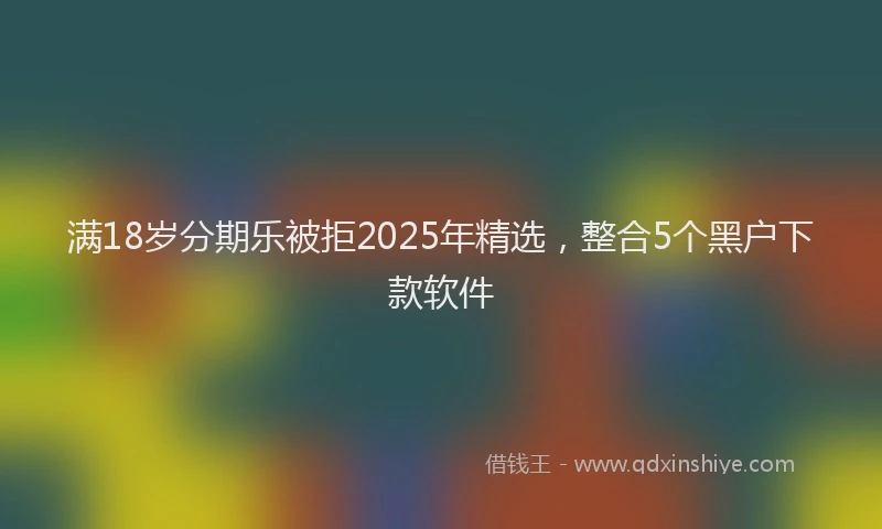 满18岁分期乐被拒2025年精选，整合5个黑户下款软件