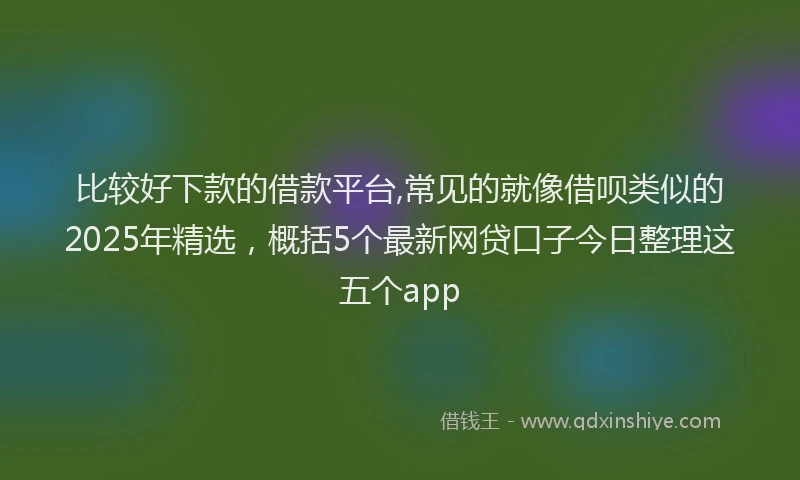比较好下款的借款平台,常见的就像借呗类似的2025年精选，概括5个最新网贷口子今日整理这五个app