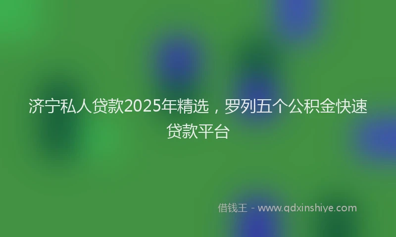 济宁私人贷款2025年精选，罗列五个公积金快速贷款平台