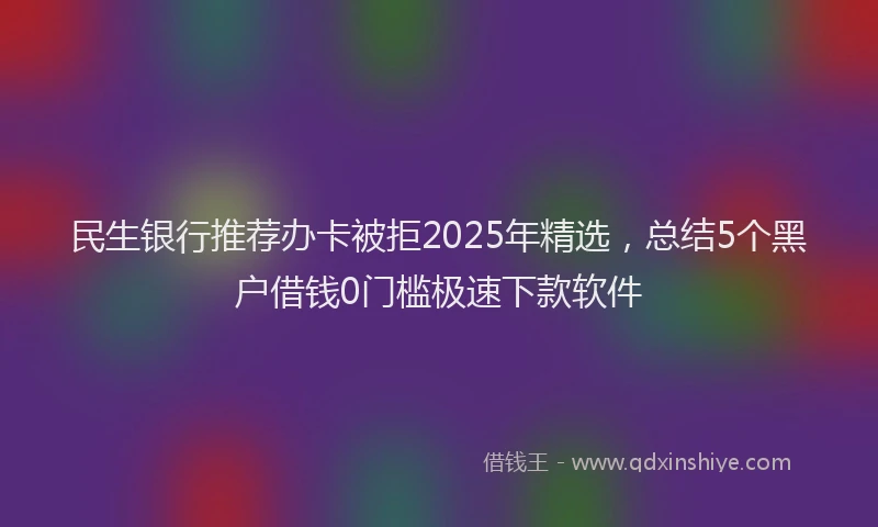 民生银行推荐办卡被拒2025年精选，总结5个黑户借钱0门槛极速下款软件