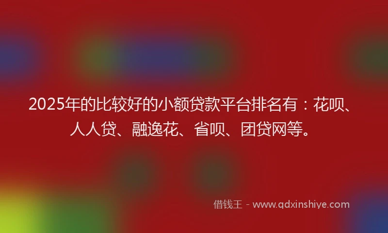 2025年的比较好的小额贷款平台排名有：花呗、人人贷、融逸花、省呗、团贷网等。