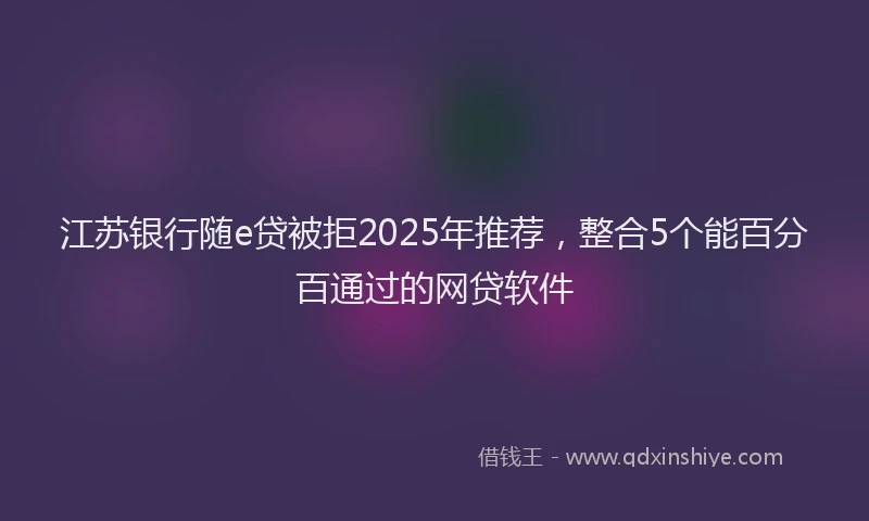 江苏银行随e贷被拒2025年推荐，整合5个能百分百通过的网贷软件