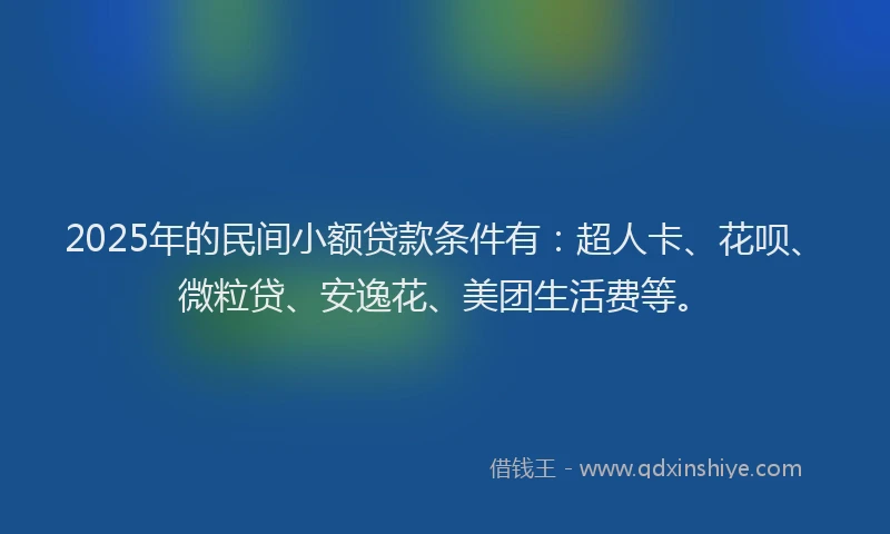 2025年的民间小额贷款条件有：超人卡、花呗、微粒贷、安逸花、美团生活费等。