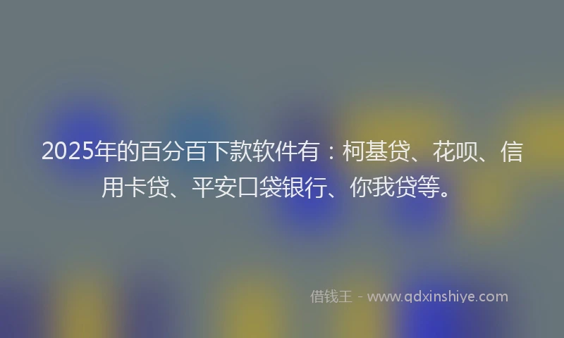 2025年的百分百下款软件有：柯基贷、花呗、信用卡贷、平安口袋银行、你我贷等。