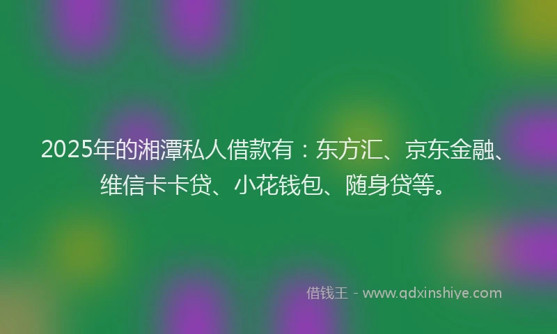 2025年的湘潭私人借款有：东方汇、京东金融、维信卡卡贷、小花钱包、随身贷等。