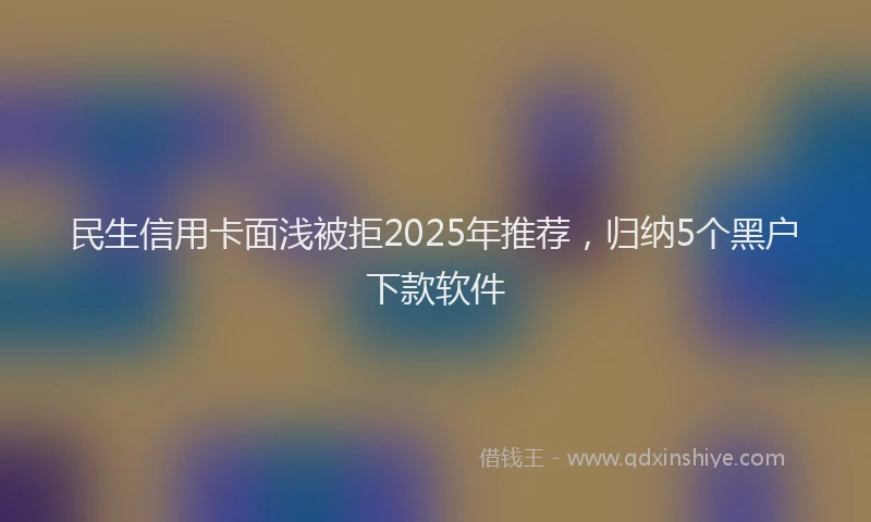 民生信用卡面浅被拒2025年推荐，归纳5个黑户下款软件