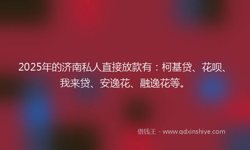 2025年的济南私人直接放款有：柯基贷、花呗、我来贷、安逸花、融逸花等。