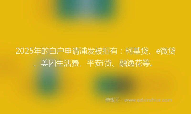 2025年的白户申请浦发被拒有：柯基贷、e微贷、美团生活费、平安i贷、融逸花等。